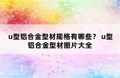 u型铝合金型材规格有哪些？ u型铝合金型材图片大全